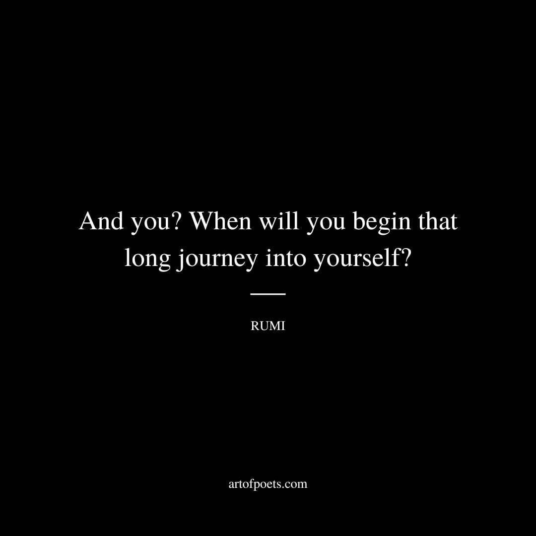 And you? When will you begin that long journey into yourself? - Rumi