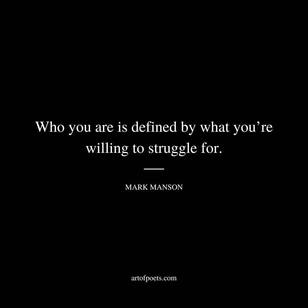 Who you are is defined by what you’re willing to struggle for. - Mark Manson