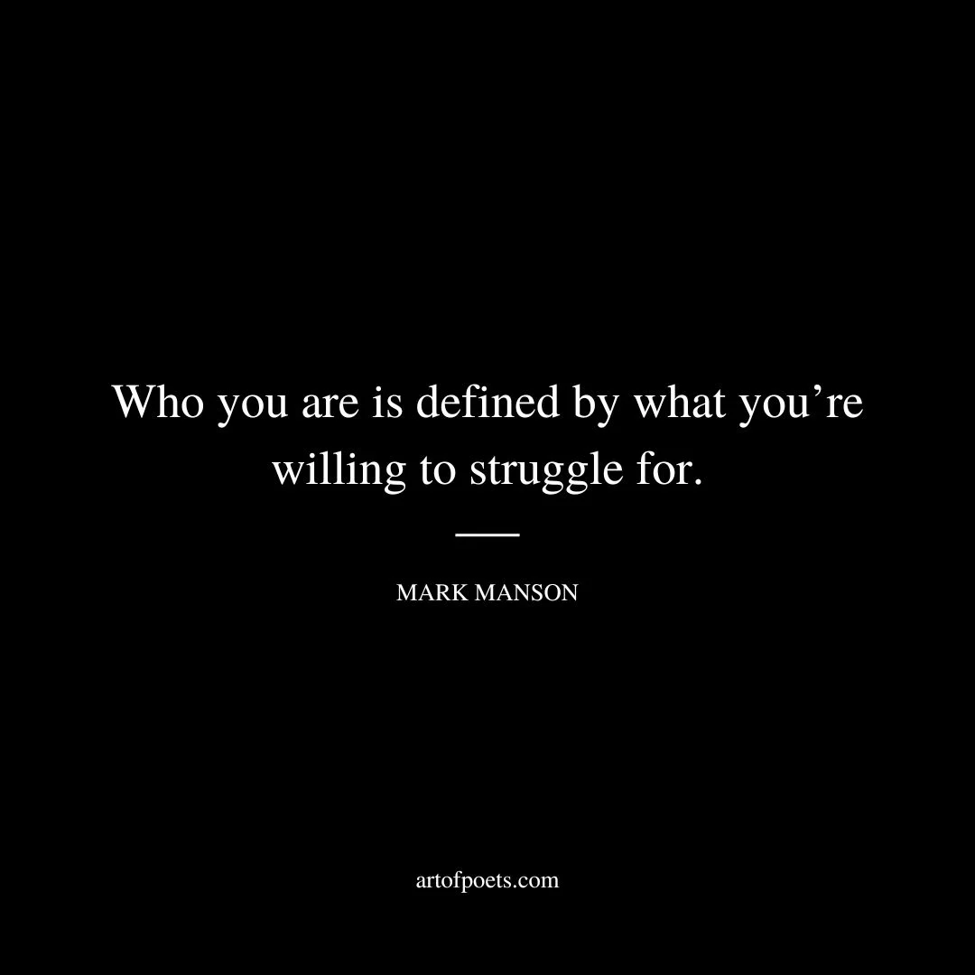 Who you are is defined by what you’re willing to struggle for. - Mark Manson