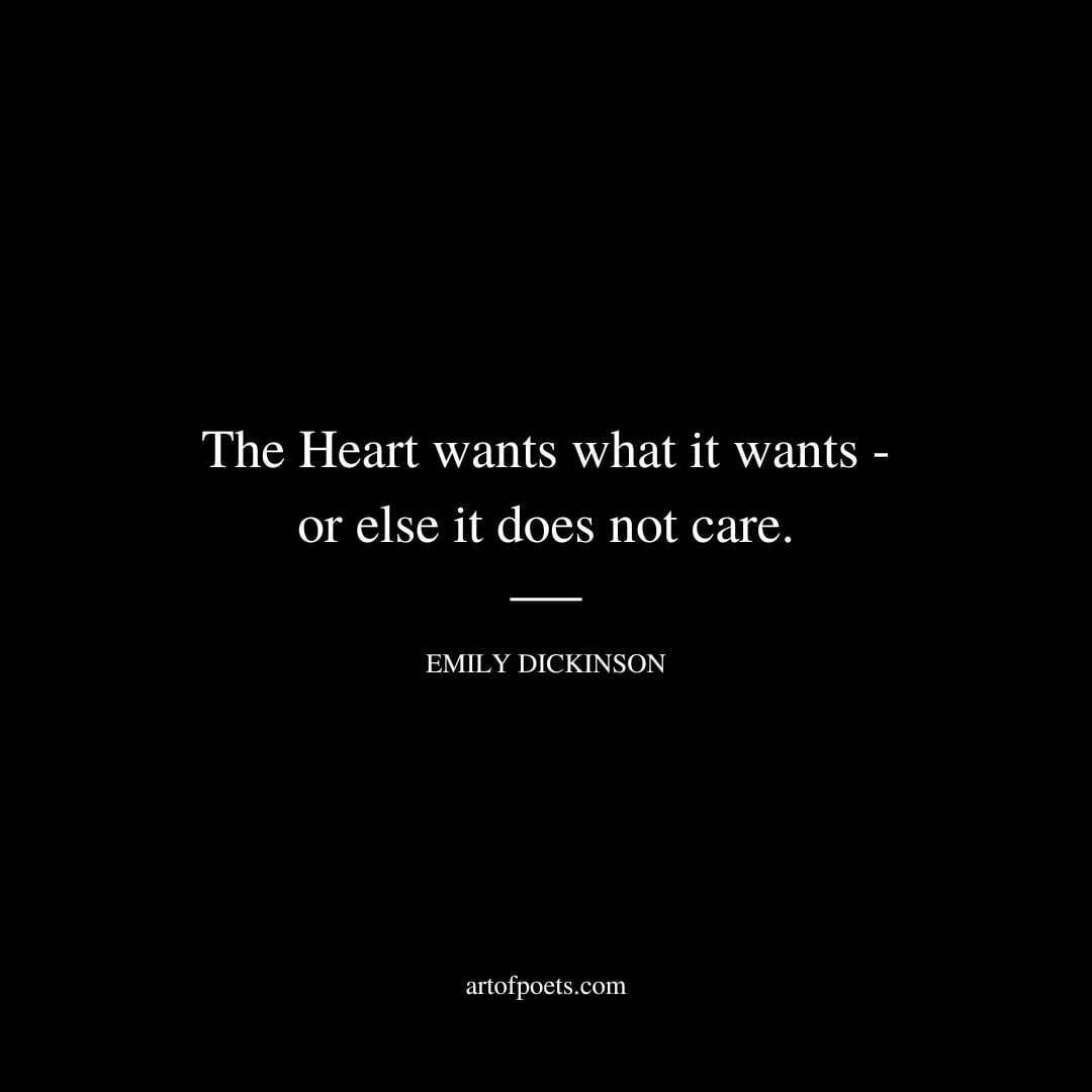 The Heart wants what it wants - or else it does not care. - Emily Dickinson