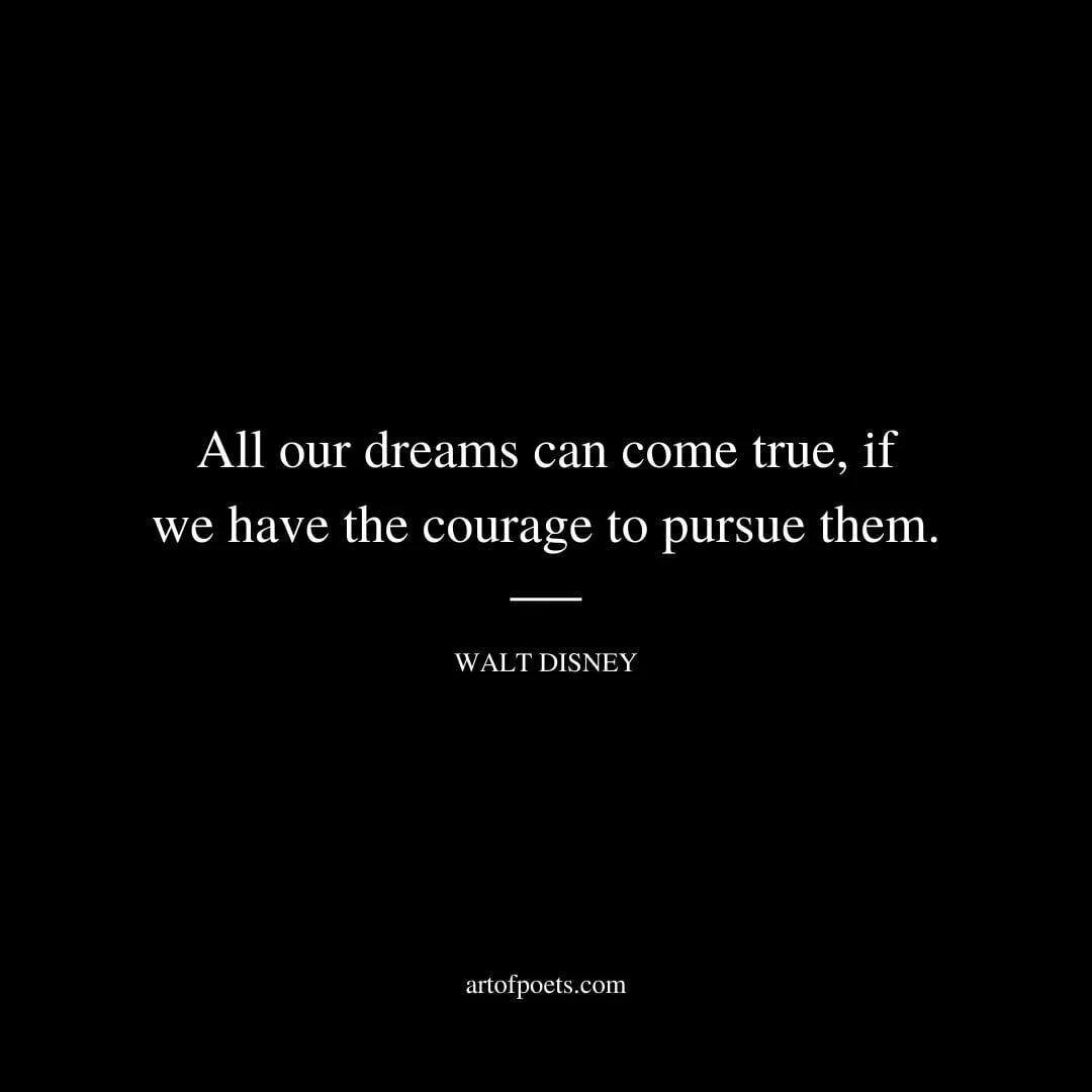 All our dreams can come true, if we have the courage to pursue them. - Walt Disney