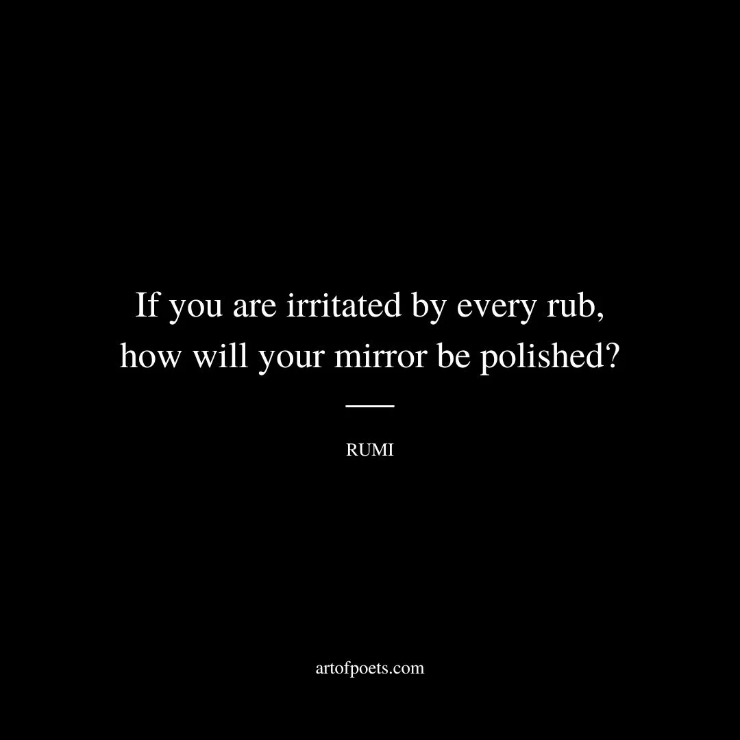 If you are irritated by every rub, how will your mirror be polished? - Rumi
