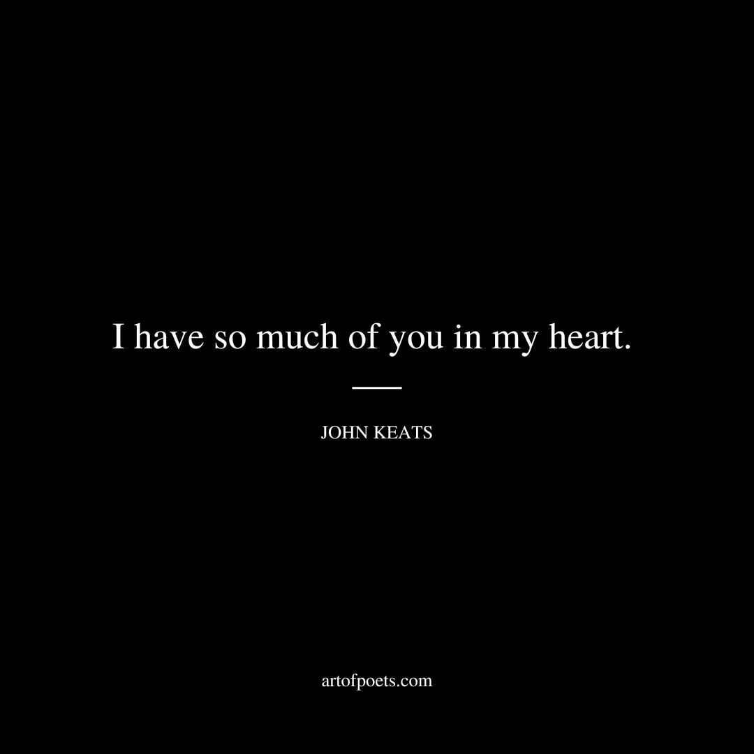 I have so much of you in my heart. - John Keats