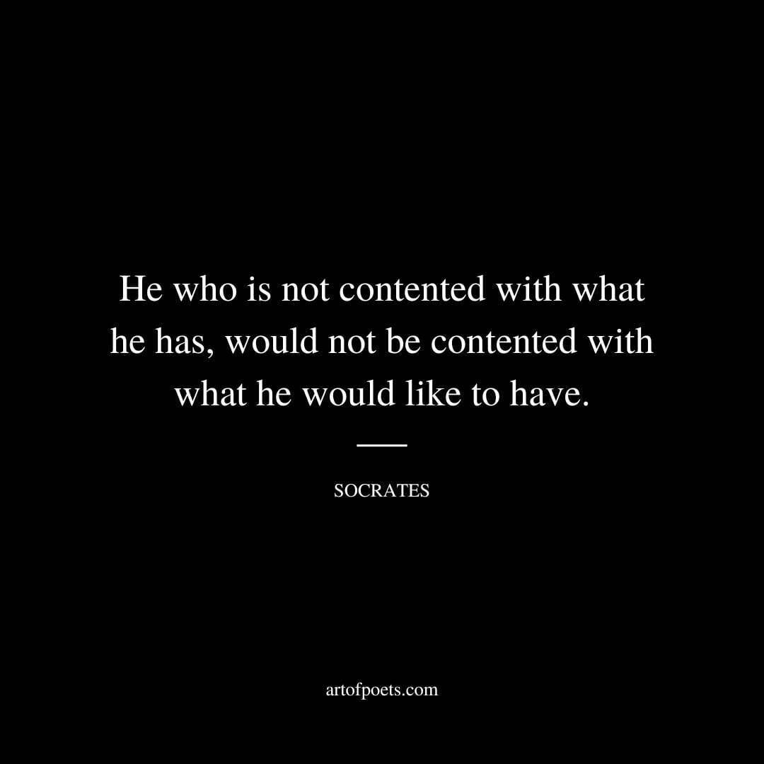 He who is not contented with what he has, would not be contented with what he would like to have. - Socrates