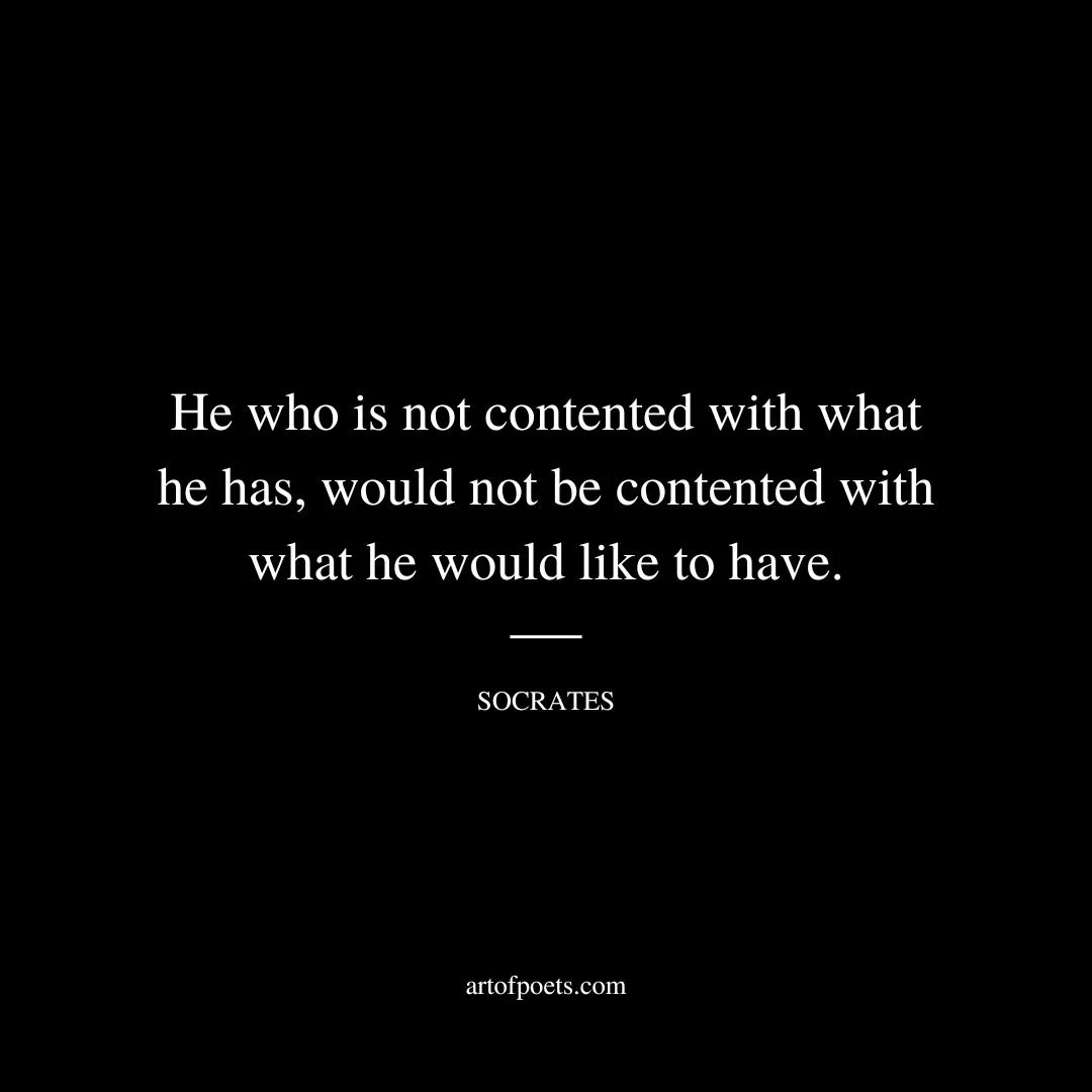 He who is not contented with what he has, would not be contented with what he would like to have. - Socrates