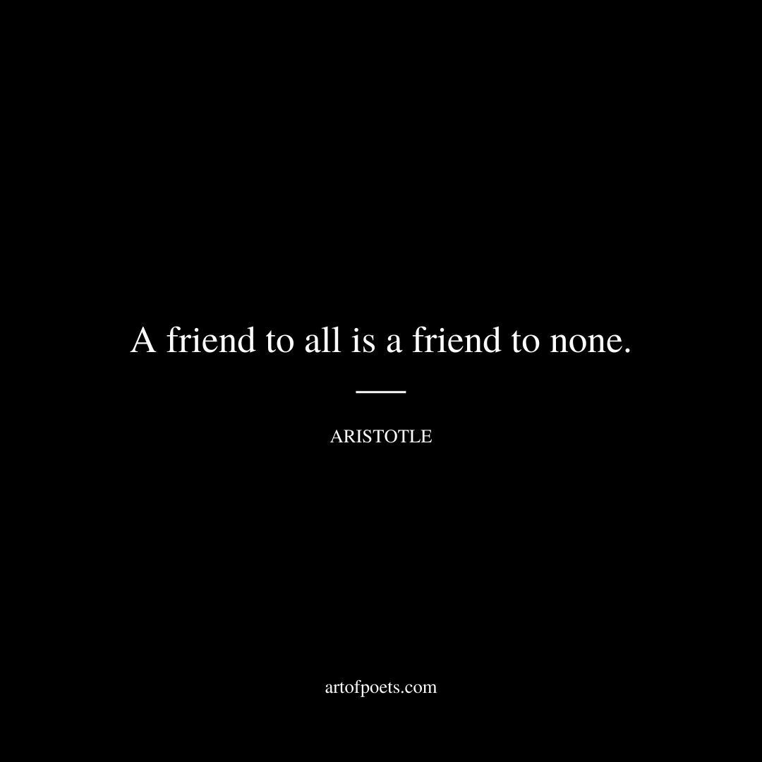 A friend to all is a friend to none. - Aristotle