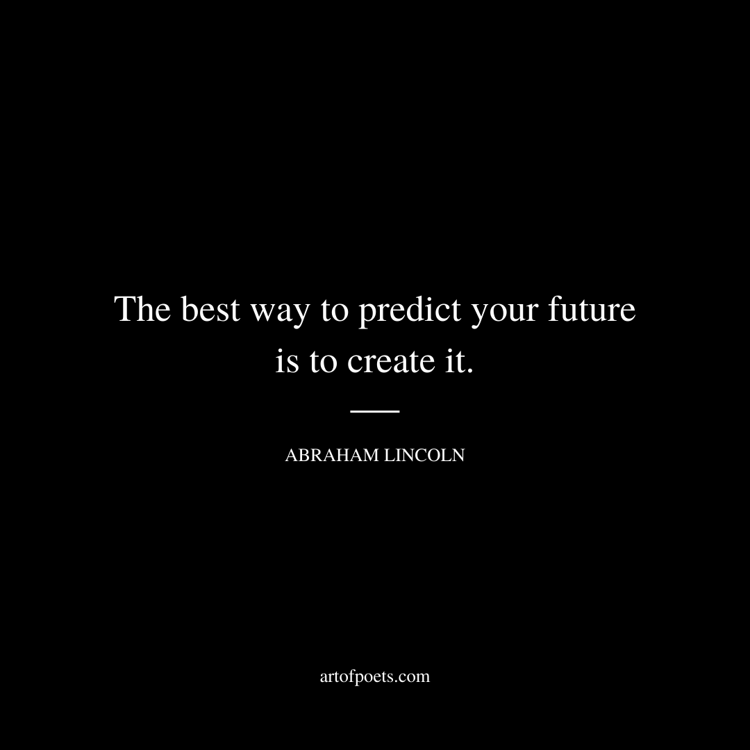 The best way to predict your future is to create it. - Abraham Lincoln