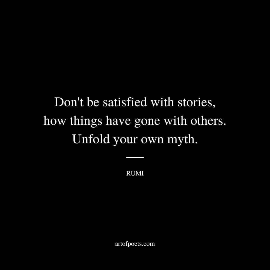 Don't be satisfied with stories, how things have gone with others. Unfold your own myth. - Rumi