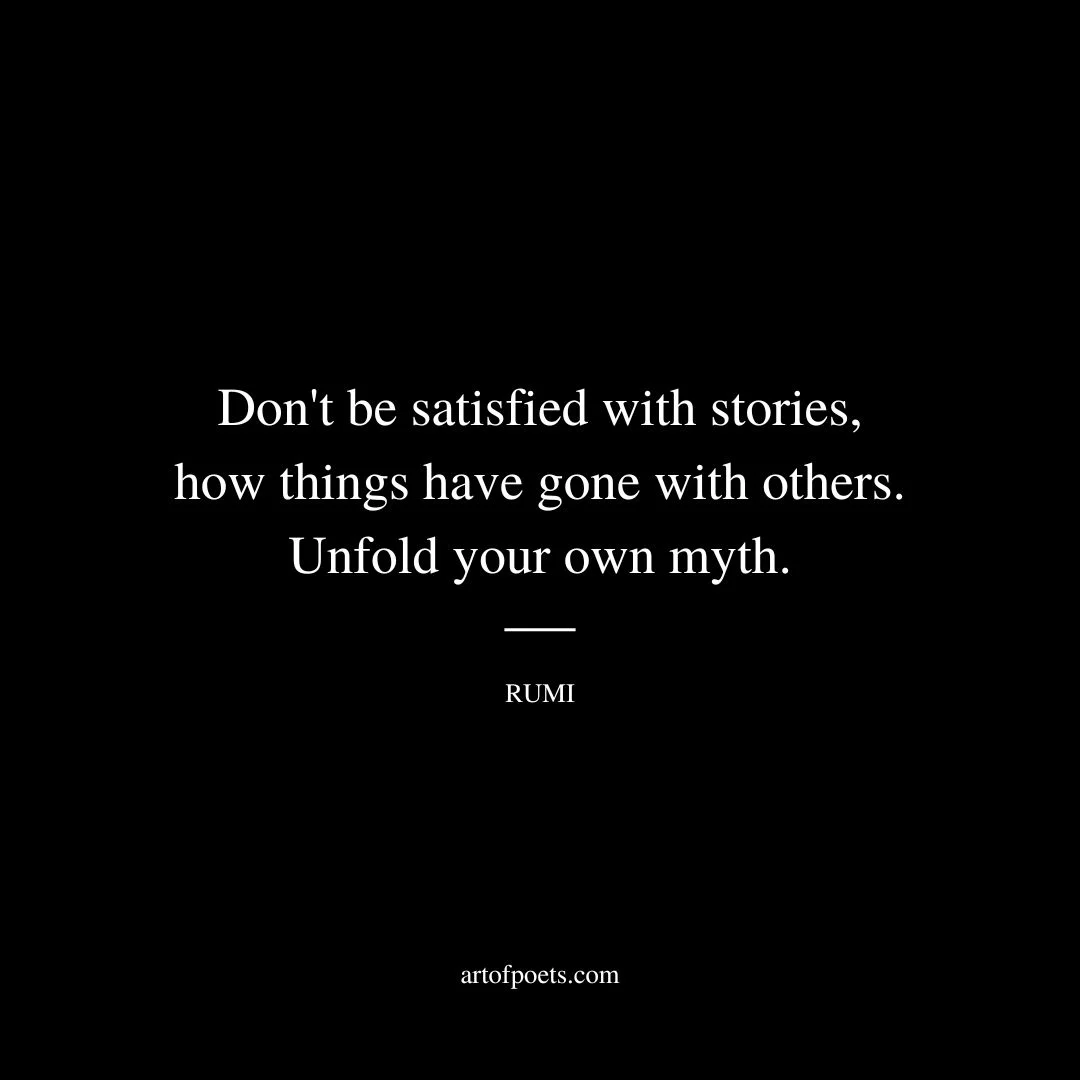 Don't be satisfied with stories, how things have gone with others. Unfold your own myth. - Rumi