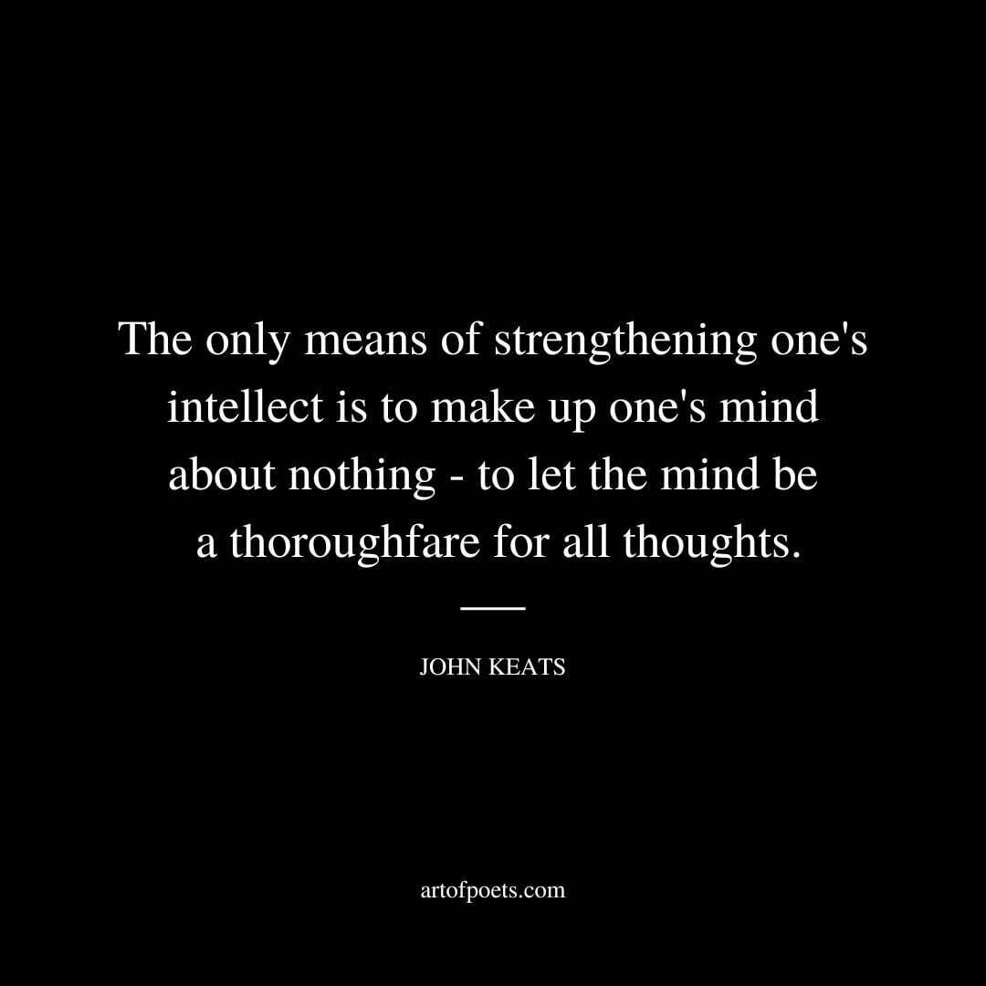 The only means of strengthening one's intellect is to make up one's mind about nothing - to let the mind be a thoroughfare for all thoughts. - John Keats