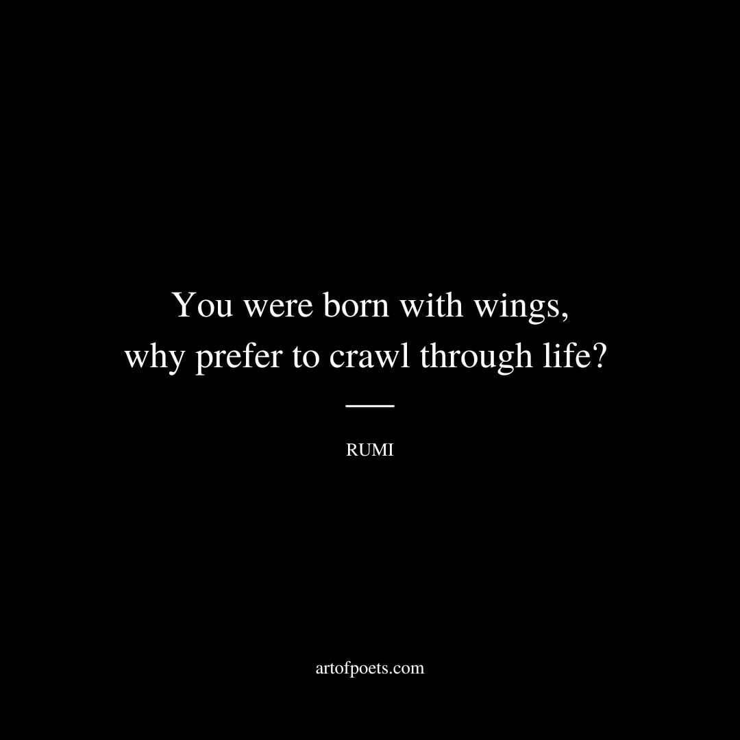 You were born with wings, why prefer to crawl through life? - Rumi