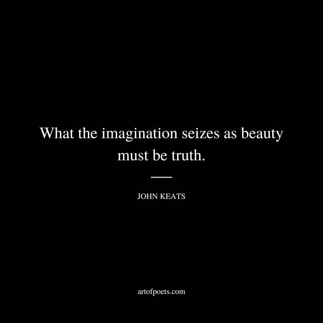 What the imagination seizes as Beauty must be truth. - John Keats