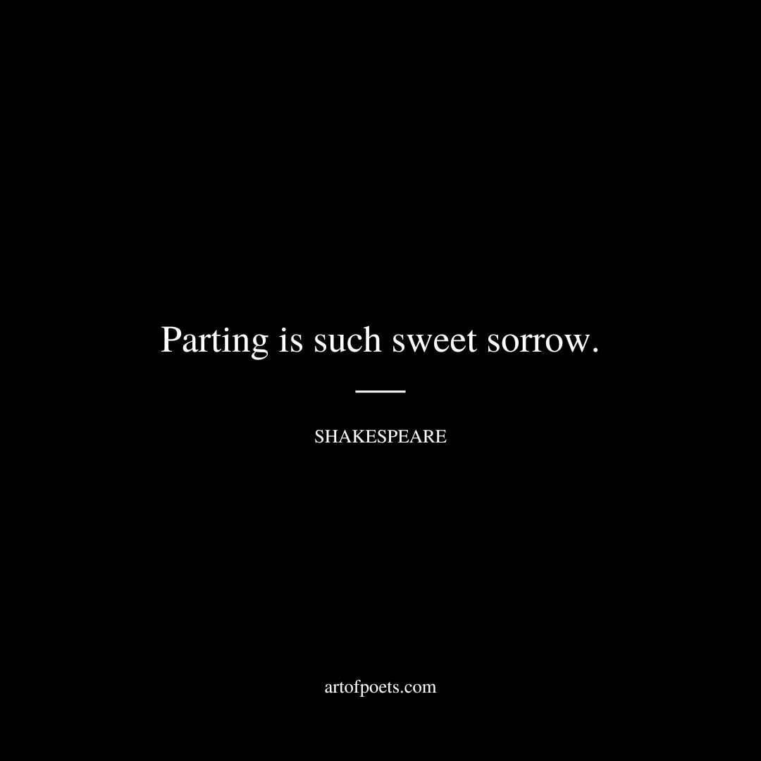 Parting is such sweet sorrow. - William Shakespeare