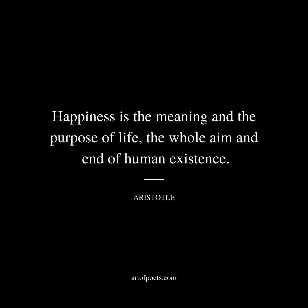 Happiness is the meaning and the purpose of life, the whole aim and end of human existence. - Aristotle