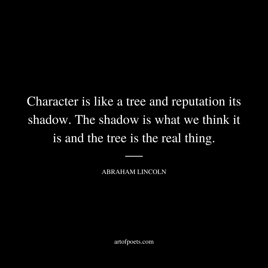 Character is like a tree and reputation its shadow. The shadow is what we think it is and the tree is the real thing. - Abraham Lincoln