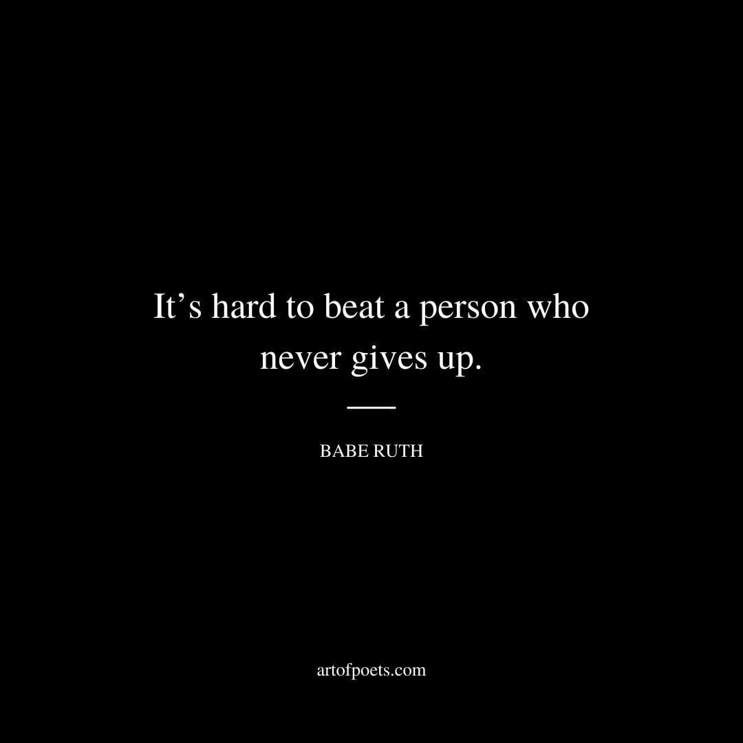 It’s hard to beat a person who never gives up. - Babe Ruth