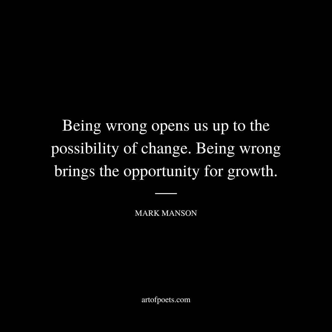 Being wrong opens us up to the possibility of change. Being wrong brings the opportunity for growth. - Mark Manson