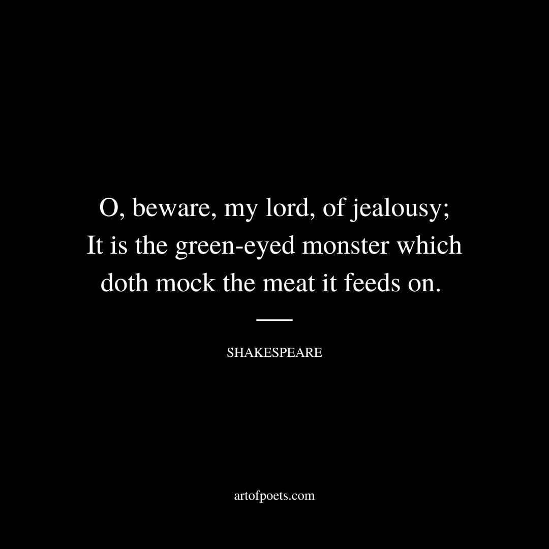 O, beware, my lord, of jealousy; It is the green-eyed monster which doth mock the meat it feeds on. - William Shakespeare