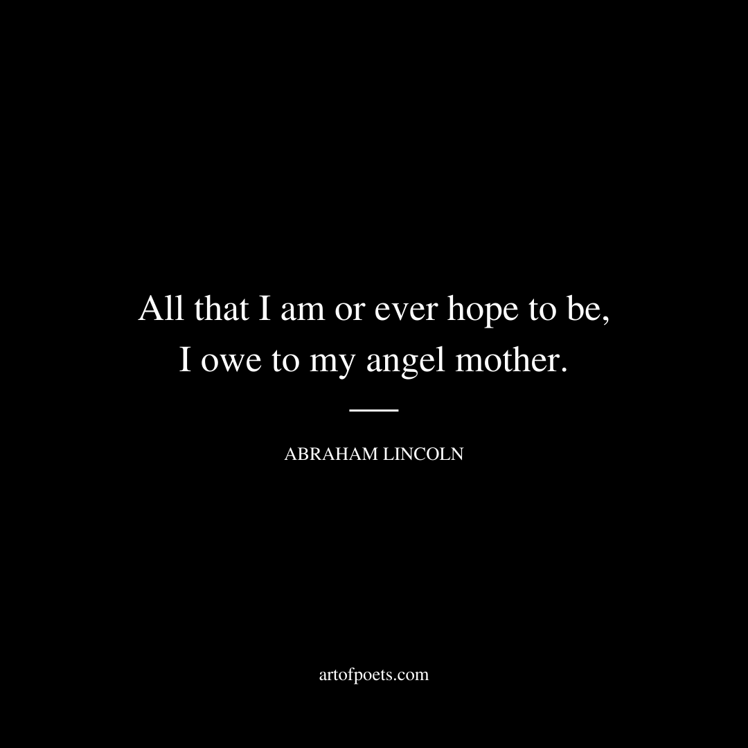 All that I am or ever hope to be, I owe to my angel mother. - Abraham Lincoln