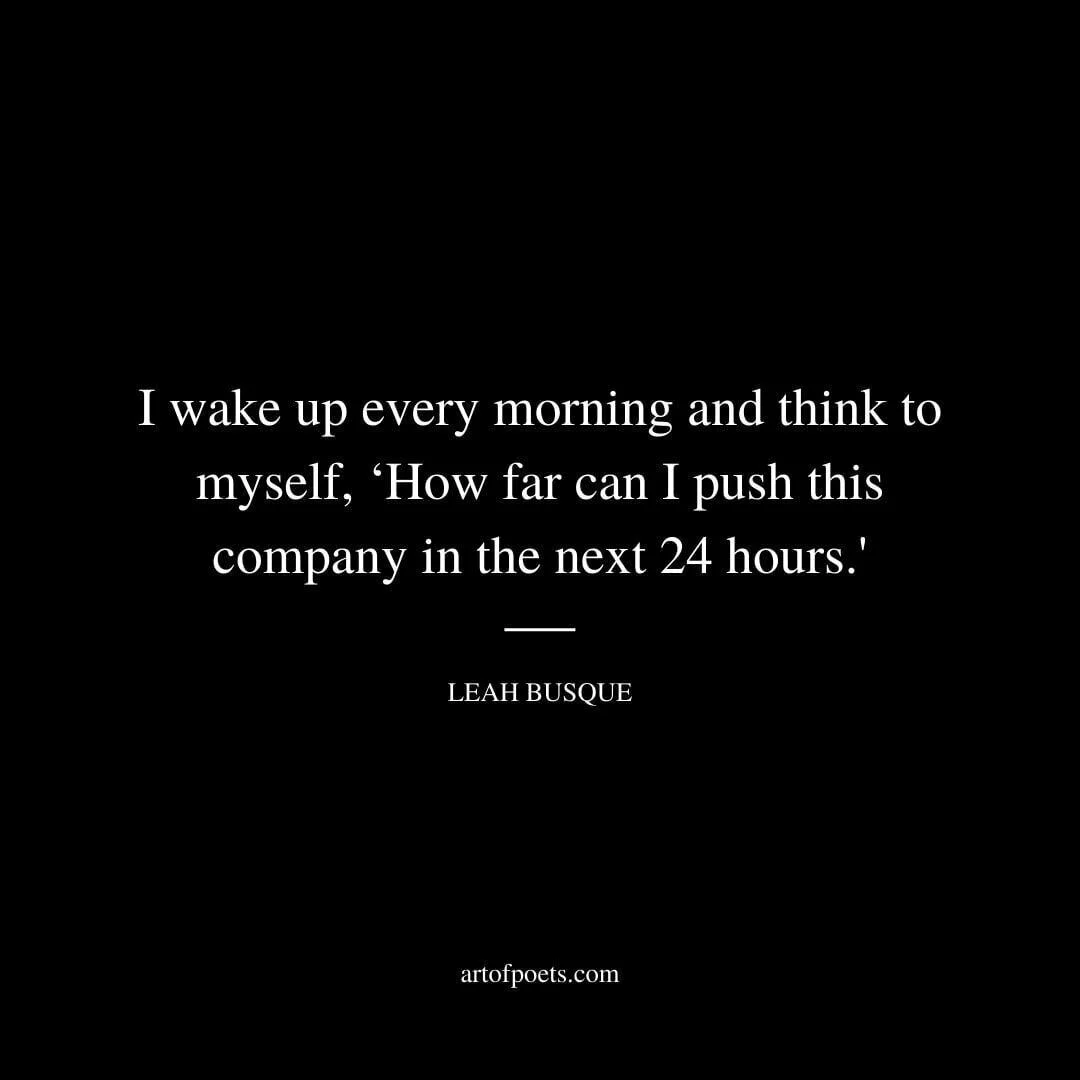 I wake up every morning and think to myself, ‘How far can I push this company in the next 24 hours.' - Leah Busque