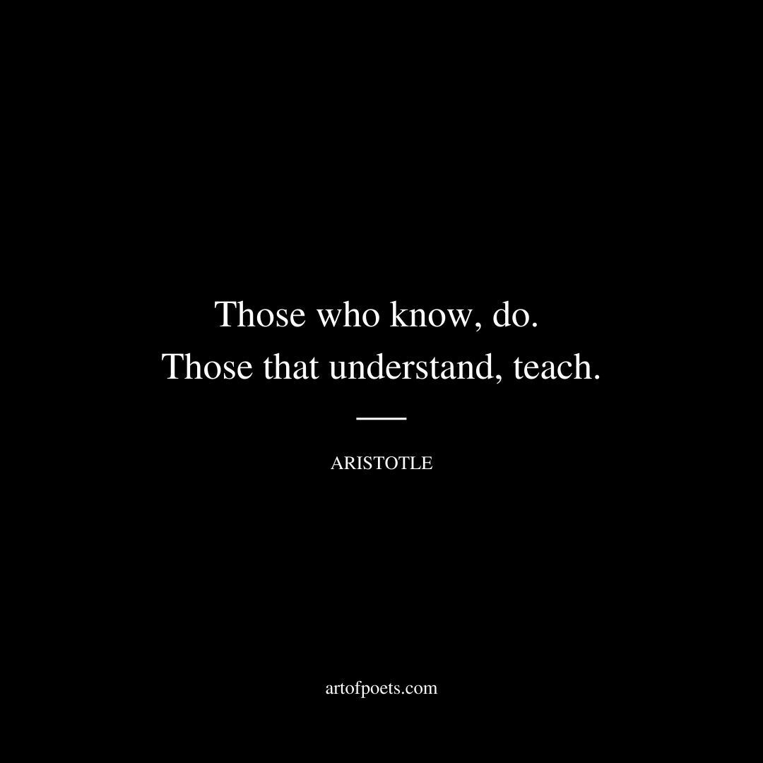 Those who know, do. Those that understand, teach. - Aristotle