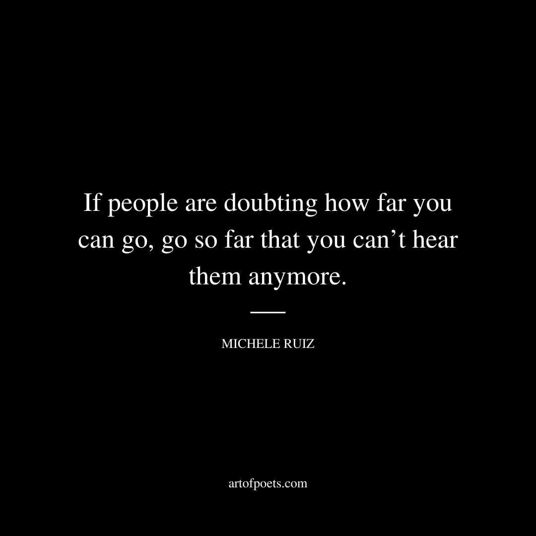 If people are doubting how far you can go, go so far that you can’t hear them anymore. - Michele Ruiz