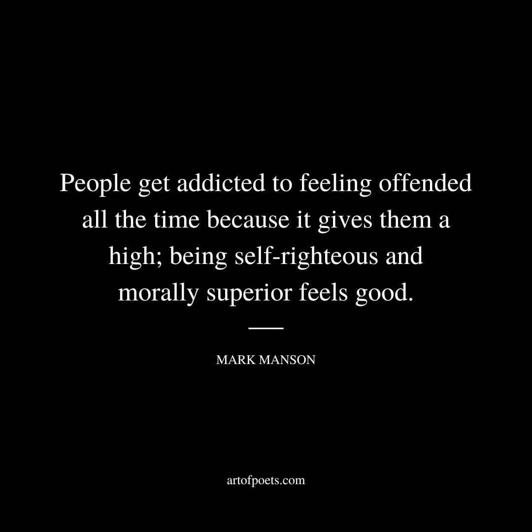 People get addicted to feeling offended all the time because it gives them a high; being self-righteous and morally superior feels good. - Mark Manson