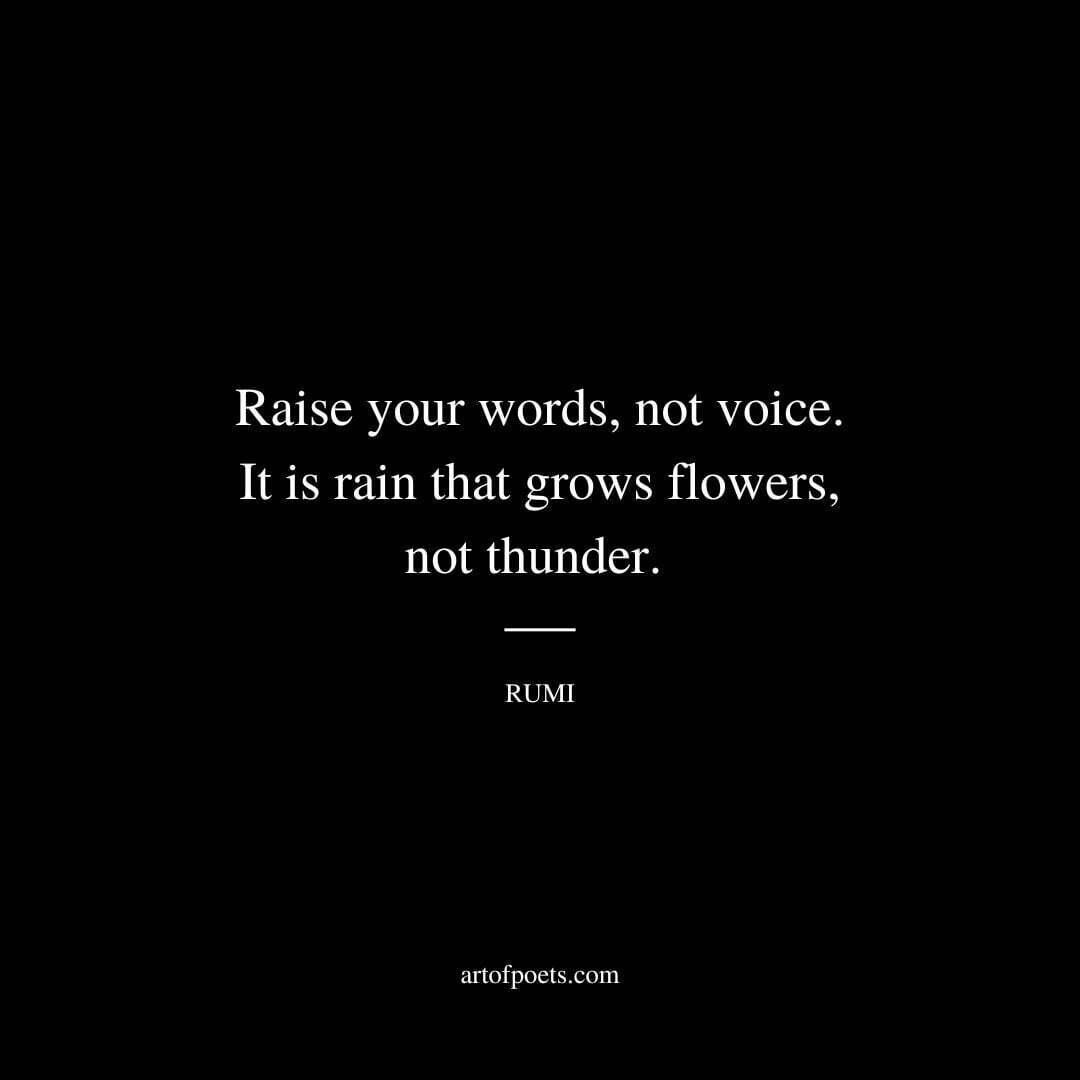 Raise your words, not voice. It is rain that grows flowers, not thunder. - Rumi