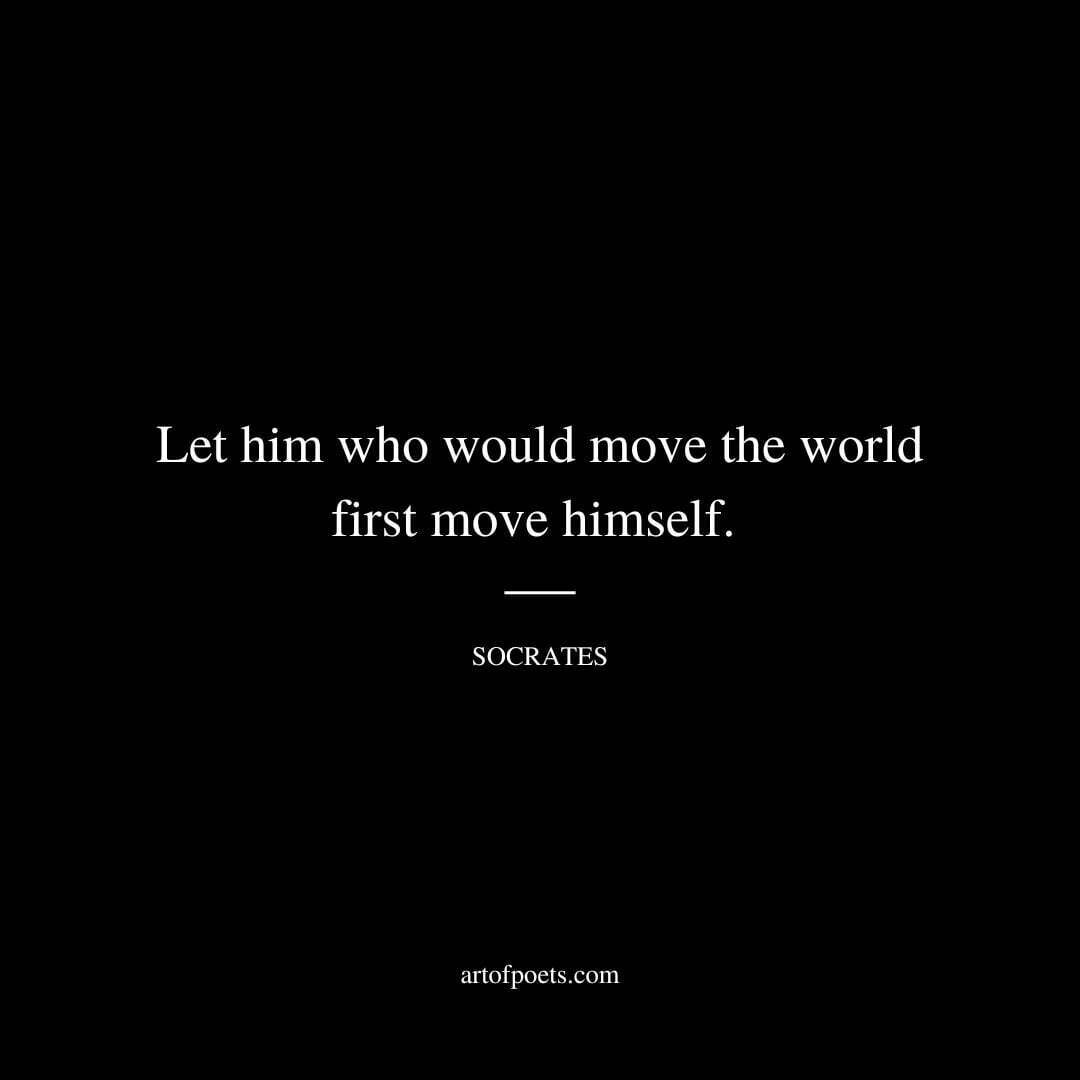 Let him who would move the world first move himself. - Socrates