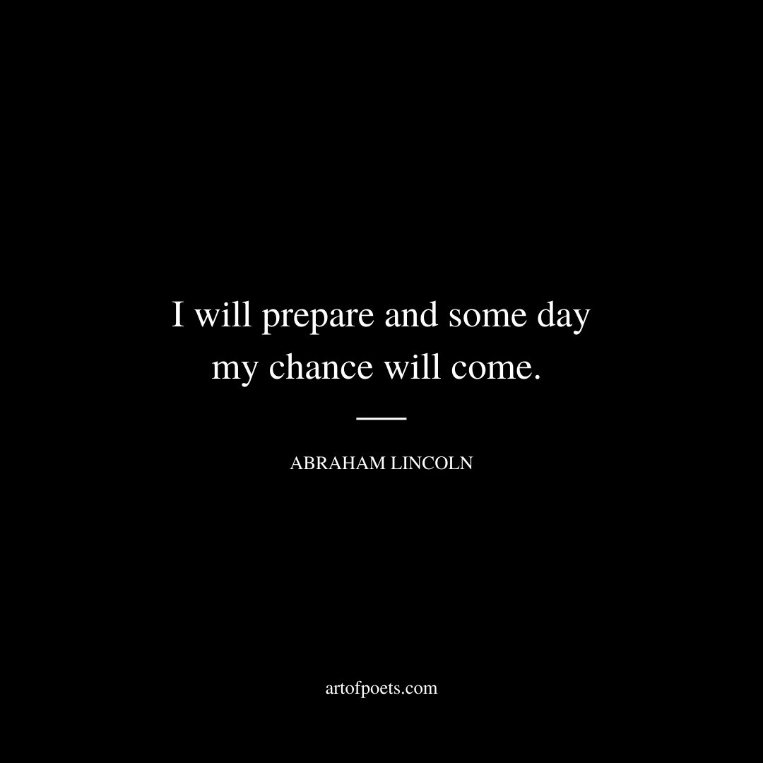 I will prepare and some day my chance will come. - Abraham Lincoln