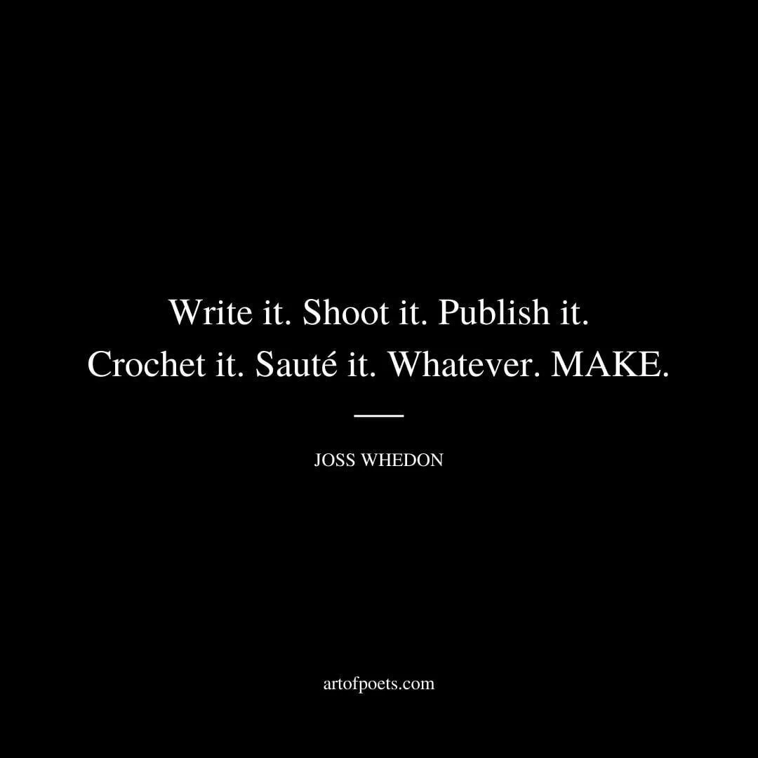 Write it. Shoot it. Publish it. Crochet it. Sauté it. Whatever. MAKE. - Joss Whedon