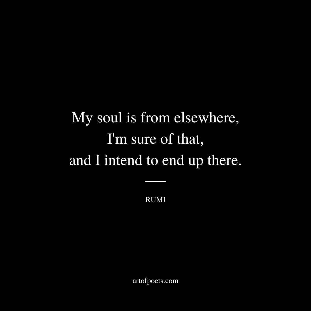 My soul is from elsewhere, I'm sure of that, and I intend to end up there. - Rumi
