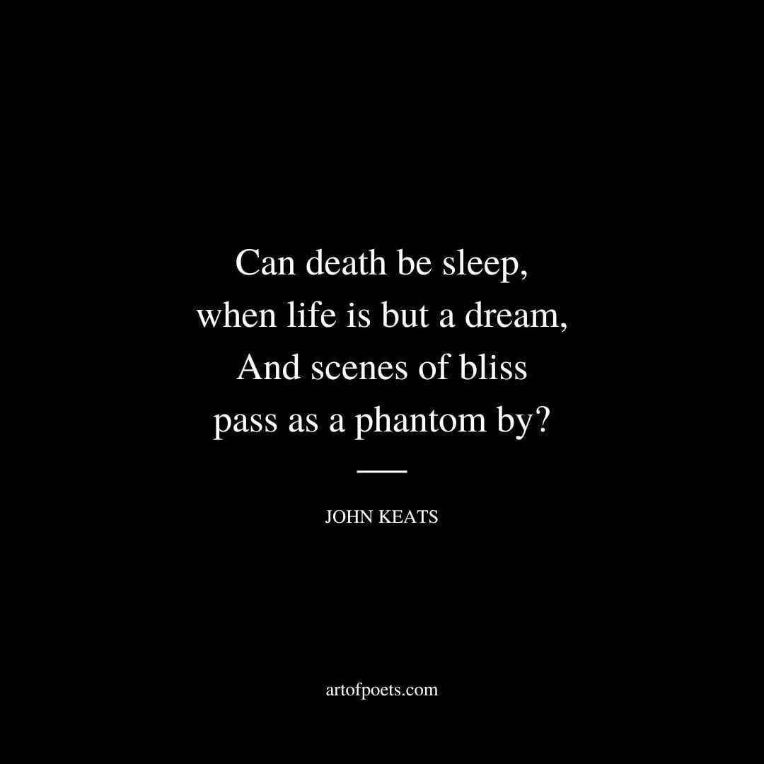 Can death be sleep, when life is but a dream, And scenes of bliss pass as a phantom by? - John Keats