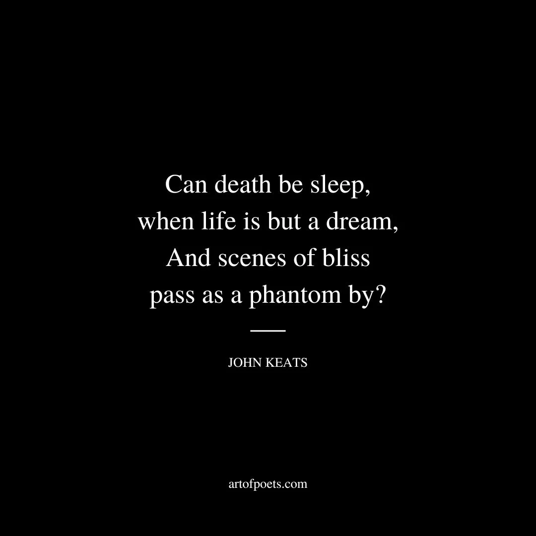 Can death be sleep, when life is but a dream, And scenes of bliss pass as a phantom by? - John Keats