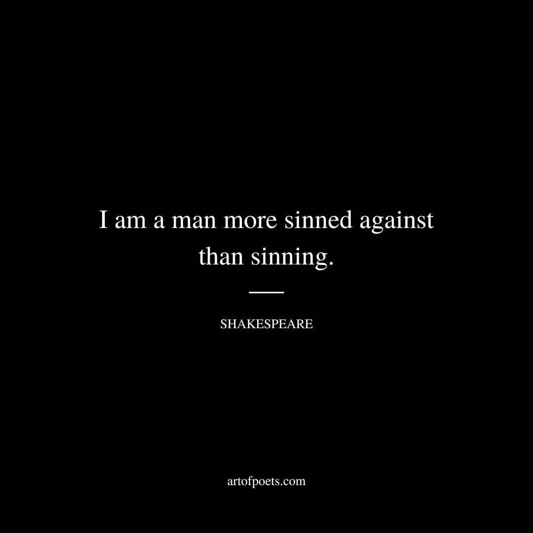 I am a man more sinned against than sinning. - William Shakespeare