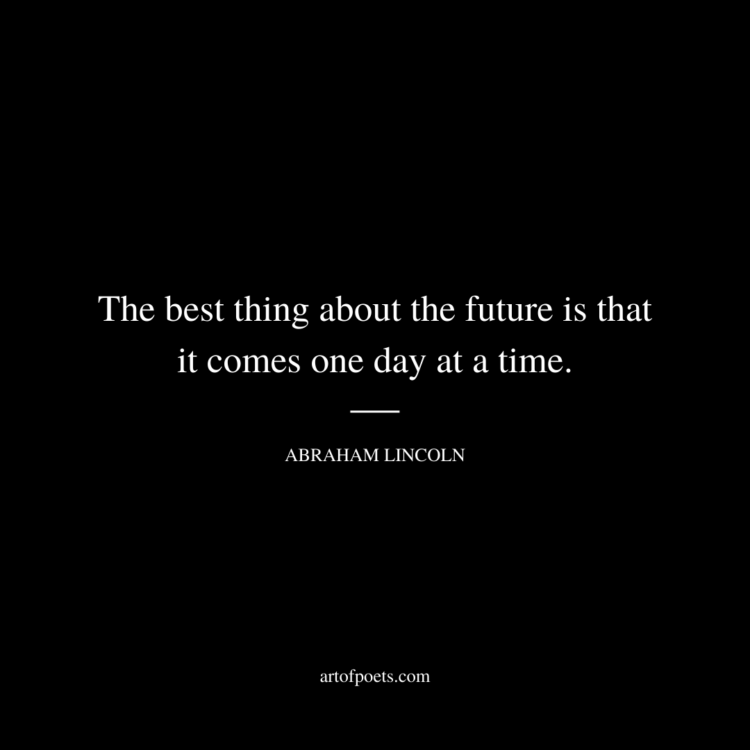 The best thing about the future is that it comes one day at a time. - Abraham Lincoln
