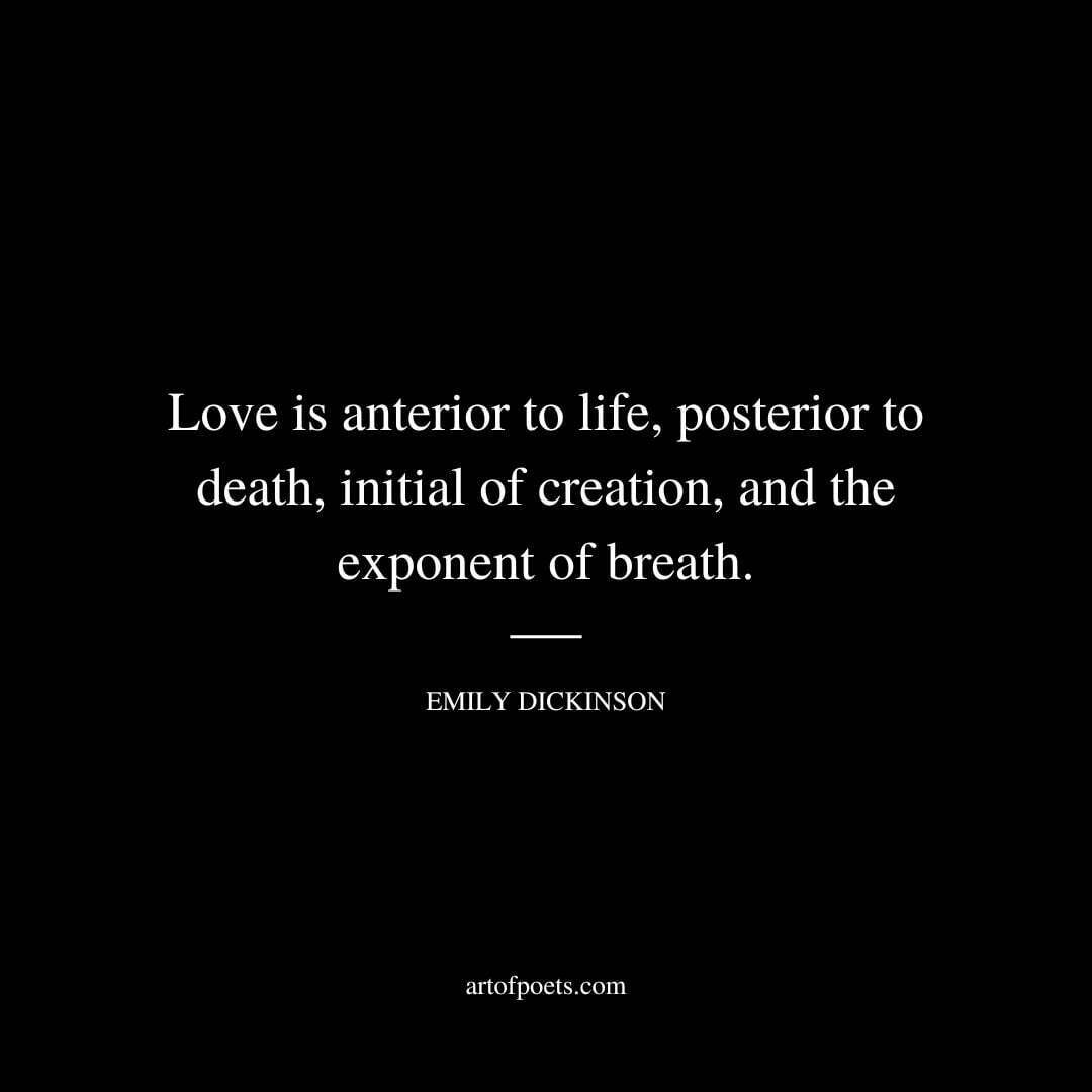 Love is anterior to life, posterior to death, initial of creation, and the exponent of breath. - Emily Dickinson