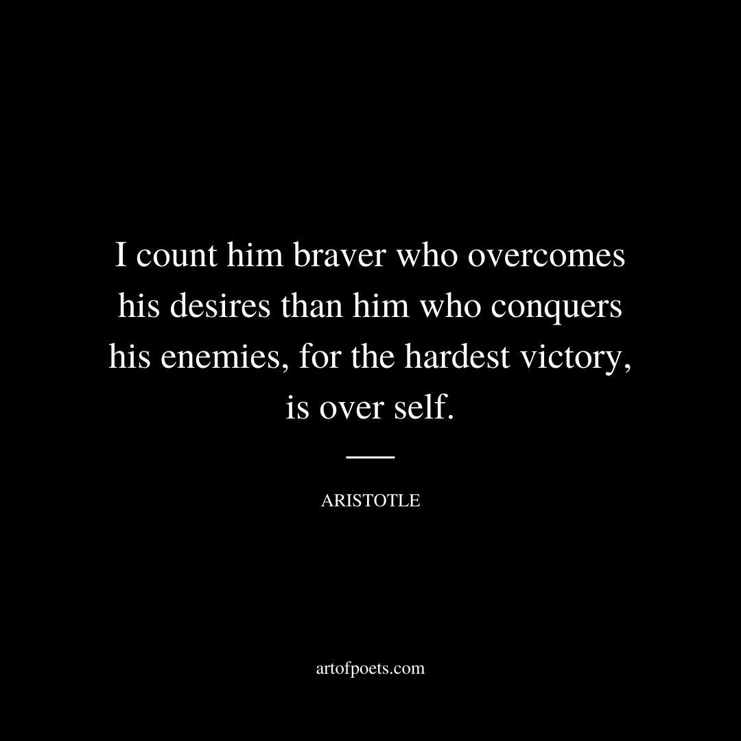 I count him braver who overcomes his desires than him who conquers his enemies, for the hardest victory is over self. - Aristotle