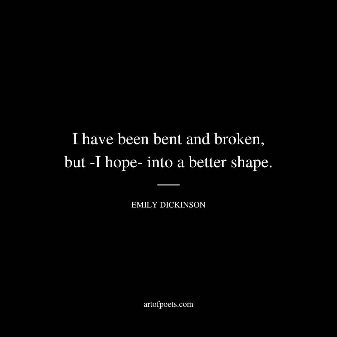 I have been bent and broken, but -I hope- into a better shape. - Emily Dickinson