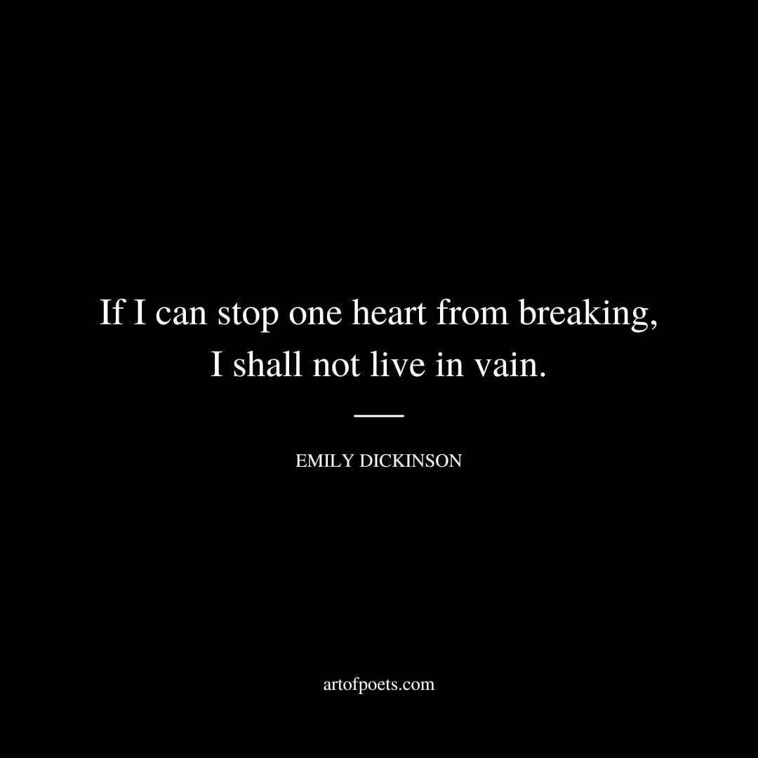 If I can stop one heart from breaking, I shall not live in vain. - Emily Dickinson