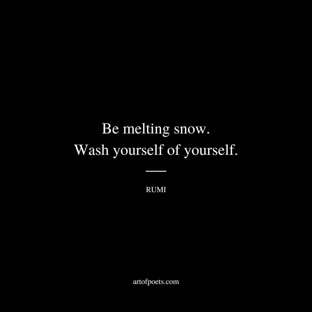Be melting snow. Wash yourself of yourself. - Rumi