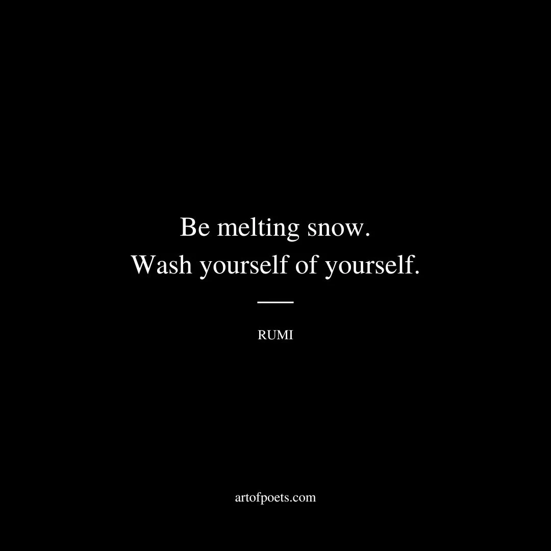 Be melting snow. Wash yourself of yourself. - Rumi