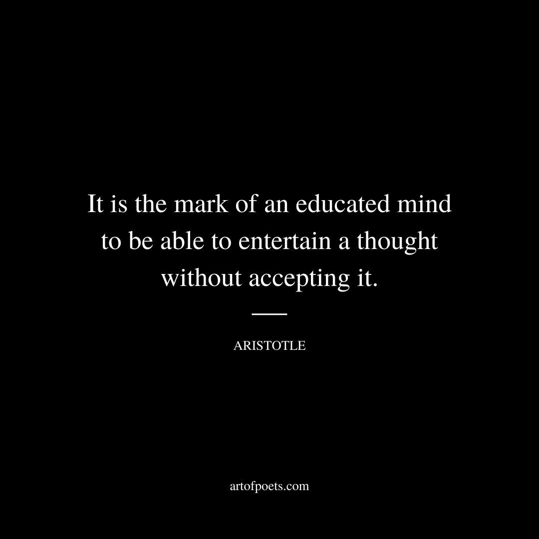 “It is the mark of an educated mind to be able to entertain a thought without accepting it.” - Aristotle