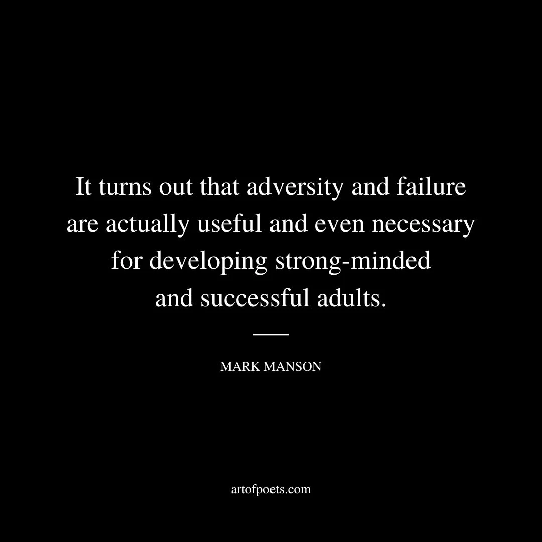 It turns out that adversity and failure are actually useful and even necessary for developing strong-minded and successful adults. - Mark Manson