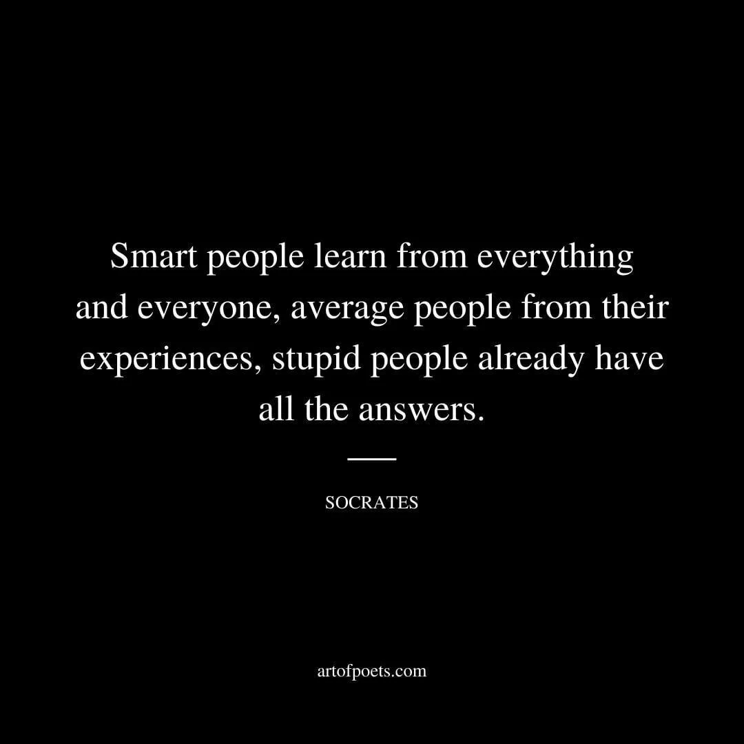 Smart people learn from everything and everyone, average people from their experiences, stupid people already have all the answers. - Socrates