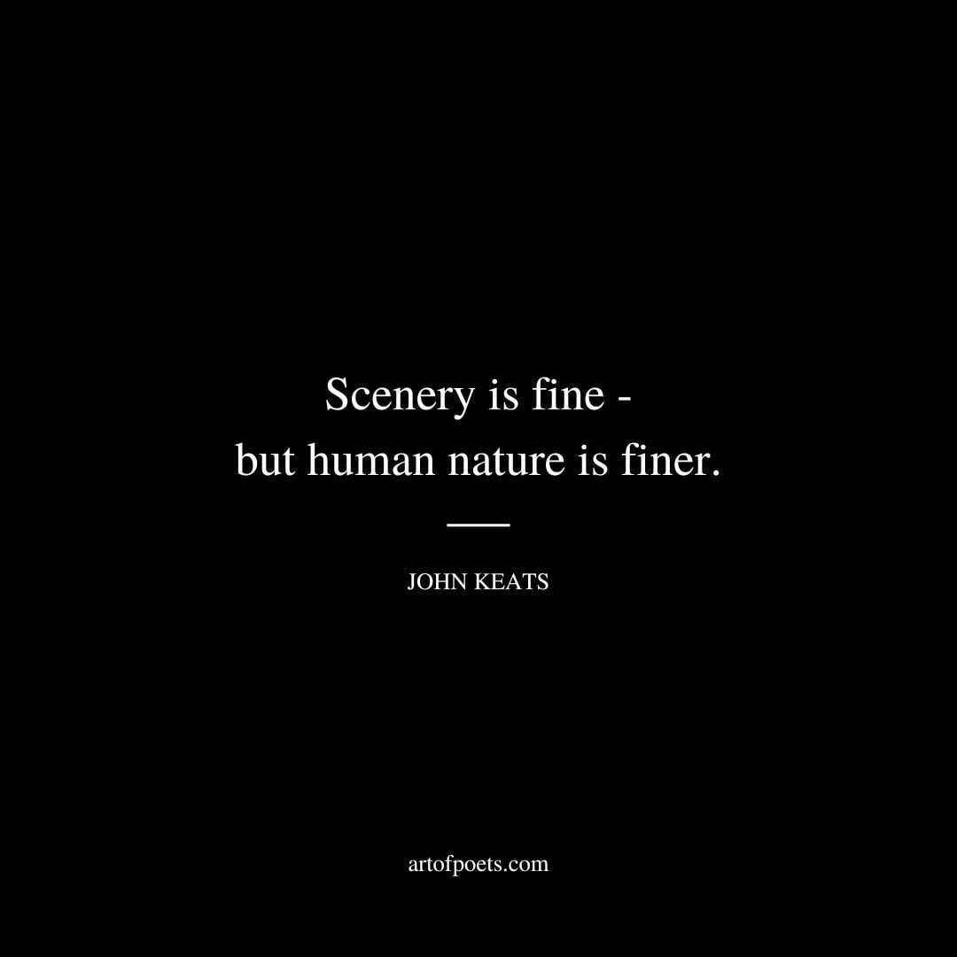 Scenery is fine - but human nature is finer. - John Keats