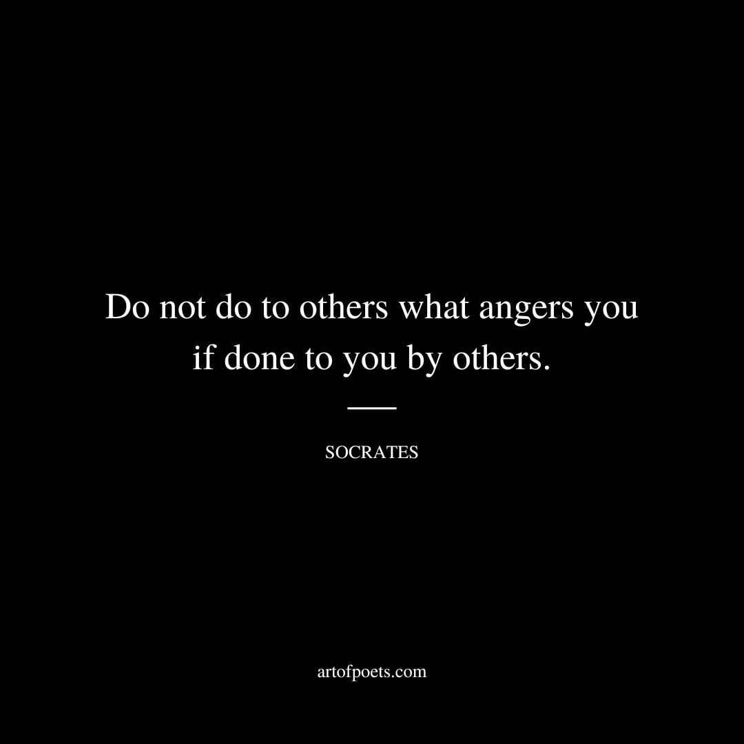 Do not do to others what angers you if done to you by others. - Socrates