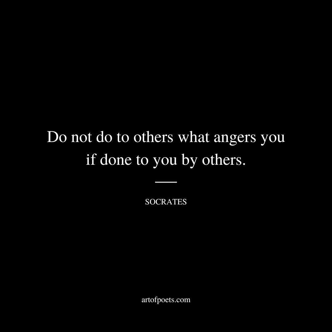 Do not do to others what angers you if done to you by others. - Socrates