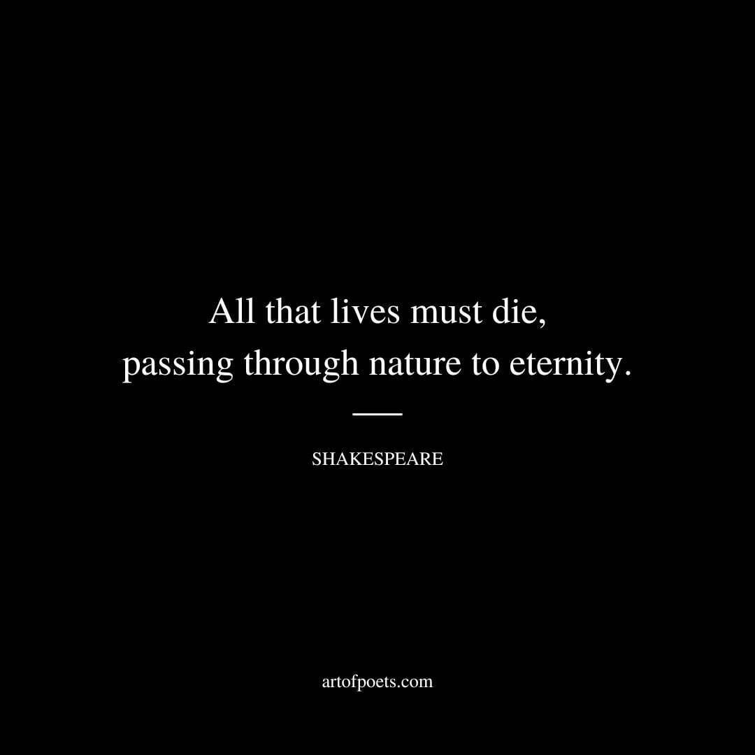 All that lives must die, passing through nature to eternity. - William Shakespeare