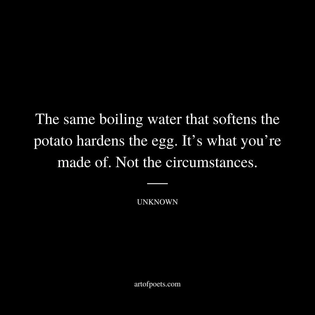 The same boiling water that softens the potato hardens the egg. It’s what you’re made of. Not the circumstances. - Unknown